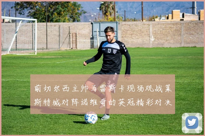 前切尔西主帅马雷斯卡现场观战莱斯特城对阵诺维奇的英冠精彩对决