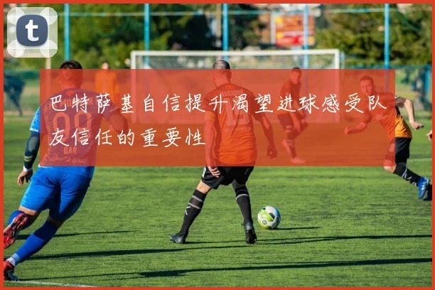巴特萨基自信提升渴望进球感受队友信任的重要性