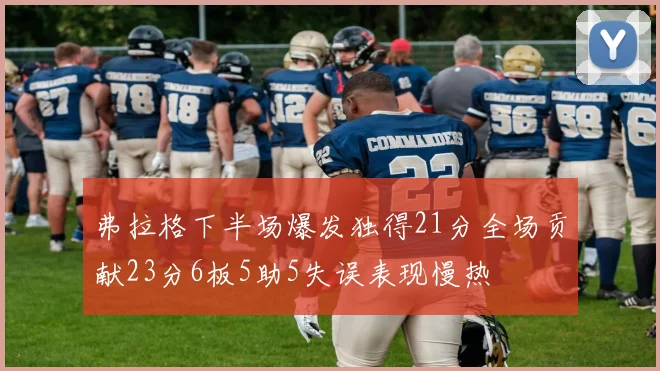 弗拉格下半场爆发独得21分全场贡献23分6板5助5失误表现慢热