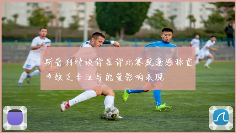 斯普利特谈背靠背比赛疲惫感称首节缺乏专注与能量影响表现