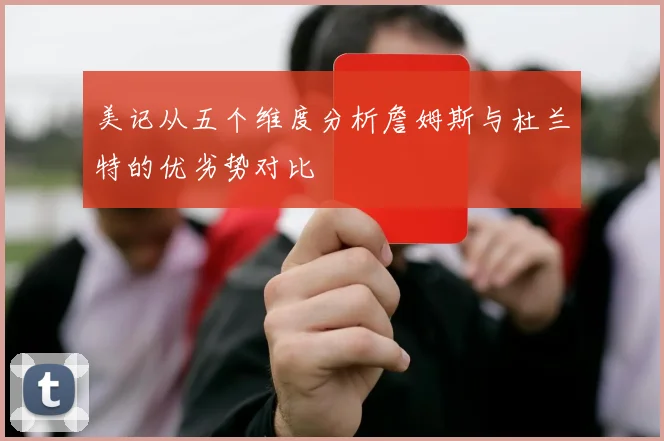 美记从五个维度分析詹姆斯与杜兰特的优劣势对比