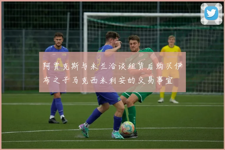 阿贾克斯与米兰洽谈租赁后购买伊布之子马克西米利安的交易事宜