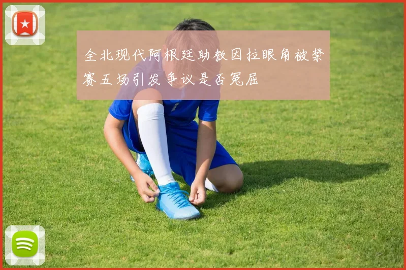 全北现代阿根廷助教因拉眼角被禁赛五场引发争议是否冤屈