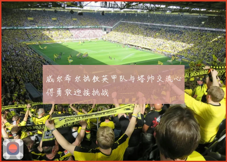 威尔希尔执教英甲队与塔帅交流心得勇敢迎接挑战