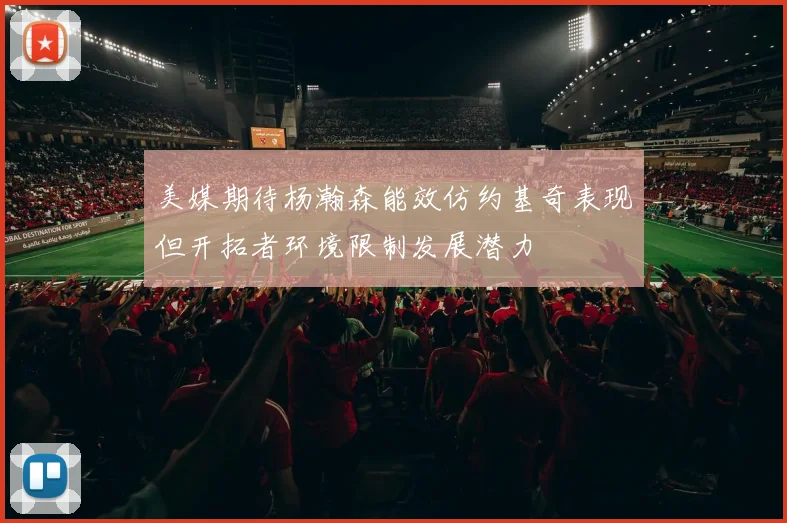 美媒期待杨瀚森能效仿约基奇表现但开拓者环境限制发展潜力