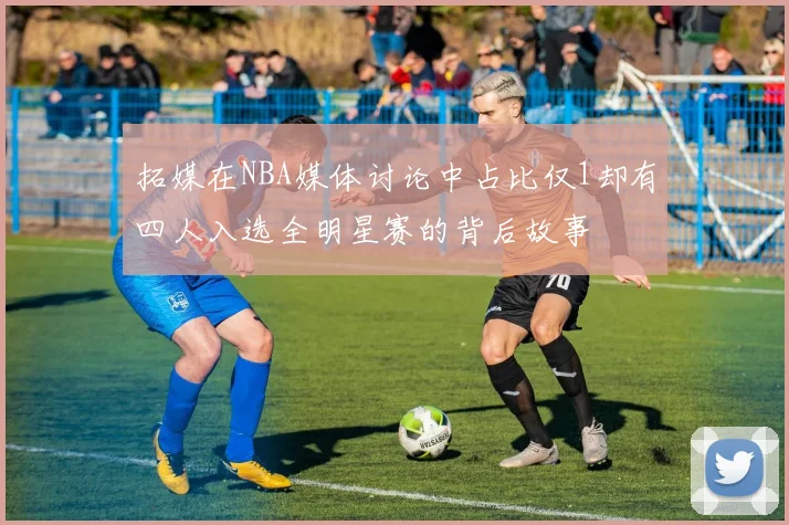 拓媒在NBA媒体讨论中占比仅1却有四人入选全明星赛的背后故事