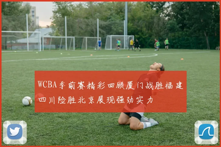 WCBA季前赛精彩回顾厦门战胜福建四川险胜北京展现强劲实力