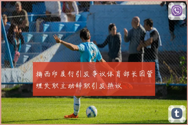 梅西印度行引发争议体育部长因管理失职主动辞职引发热议