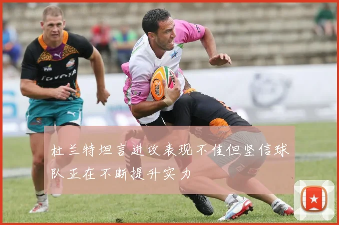 杜兰特坦言进攻表现不佳但坚信球队正在不断提升实力