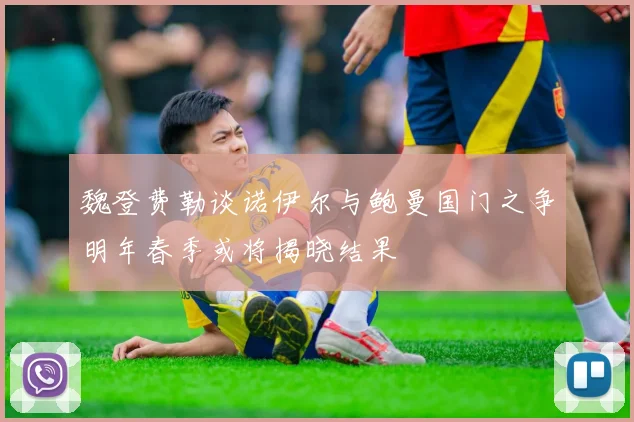 魏登费勒谈诺伊尔与鲍曼国门之争明年春季或将揭晓结果