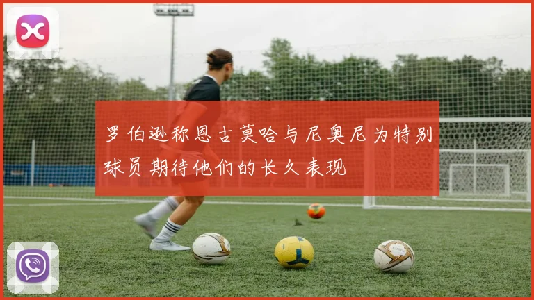 罗伯逊称恩古莫哈与尼奥尼为特别球员期待他们的长久表现