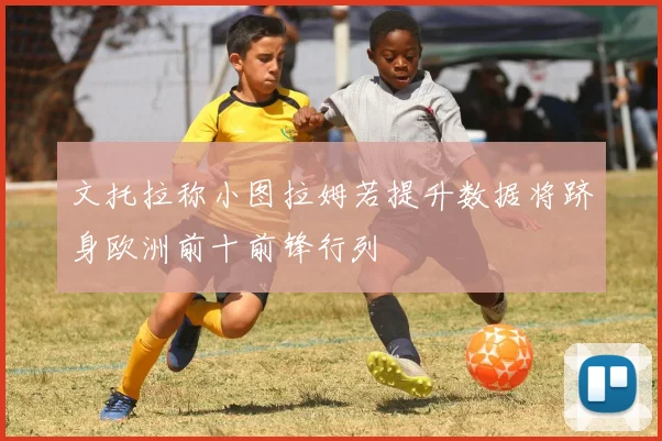 文托拉称小图拉姆若提升数据将跻身欧洲前十前锋行列