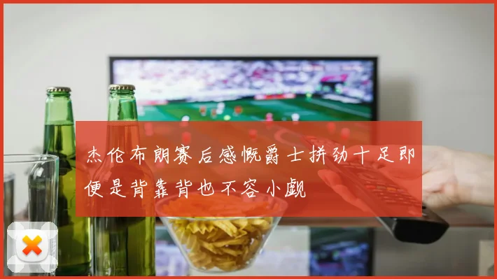 杰伦布朗赛后感慨爵士拼劲十足即便是背靠背也不容小觑