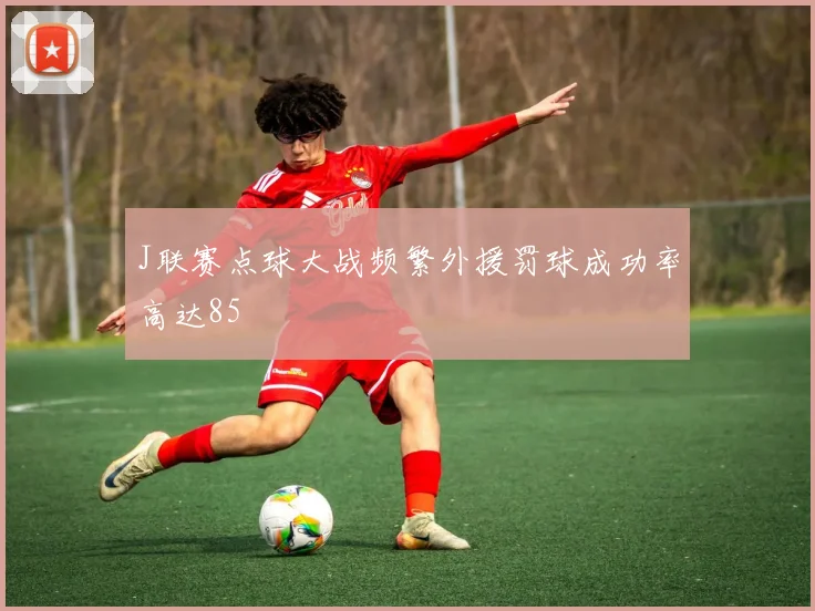 J联赛点球大战频繁外援罚球成功率高达85