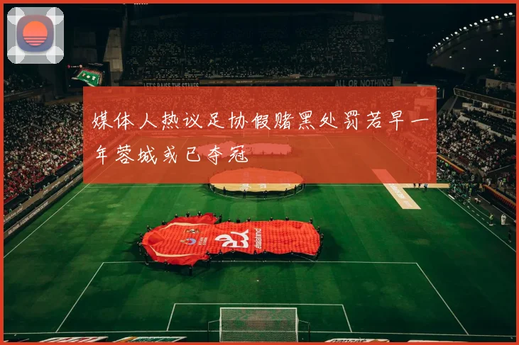 媒体人热议足协假赌黑处罚若早一年蓉城或已夺冠