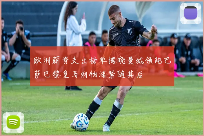欧洲薪资支出榜单揭晓曼城领跑巴萨巴黎皇马利物浦紧随其后