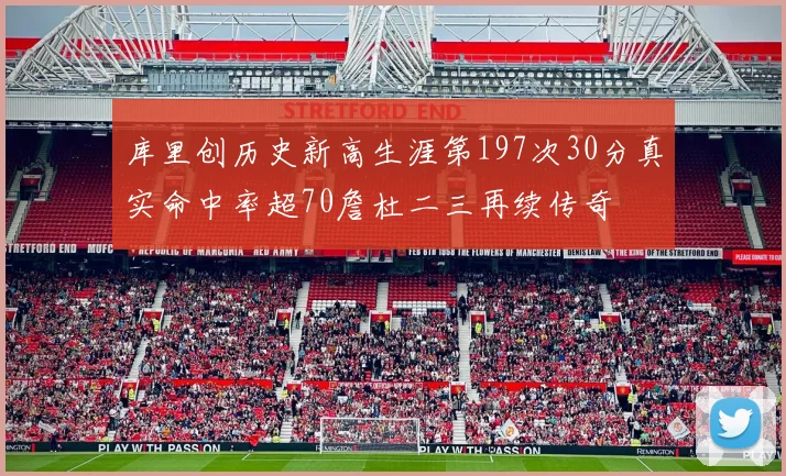 库里创历史新高生涯第197次30分真实命中率超70詹杜二三再续传奇