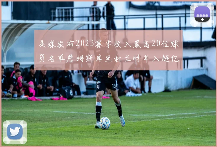 美媒发布2023赛季收入最高20位球员名单詹姆斯库里杜兰特年入超亿