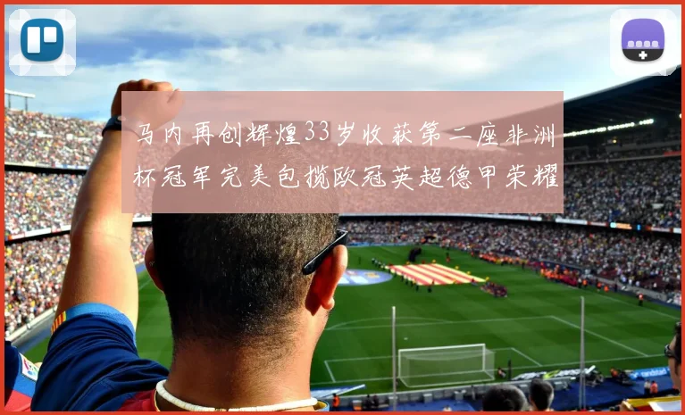 马内再创辉煌33岁收获第二座非洲杯冠军完美包揽欧冠英超德甲荣耀