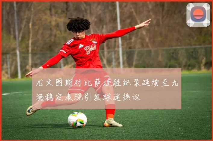 尤文图斯对比萨连胜纪录延续至九场稳定表现引发球迷热议