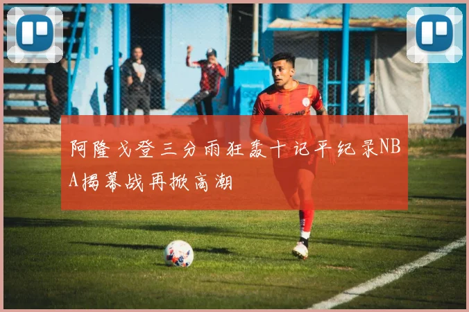 阿隆戈登三分雨狂轰十记平纪录NBA揭幕战再掀高潮