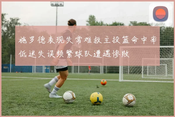 施罗德表现失常难救主投篮命中率低迷失误频繁球队遭遇惨败