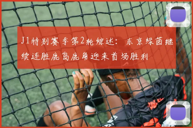 J1特别赛季第2轮综述：东京绿茵继续连胜鹿岛鹿角迎来首场胜利