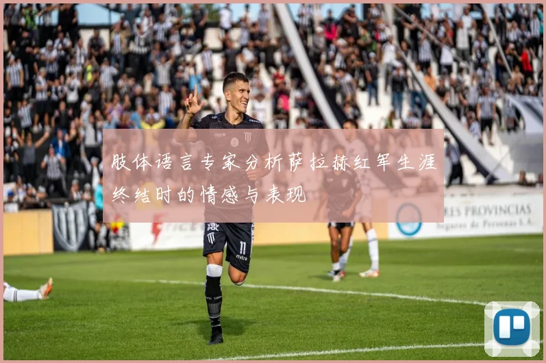肢体语言专家分析萨拉赫红军生涯终结时的情感与表现