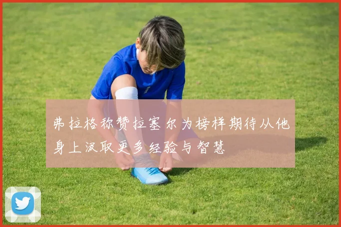 弗拉格称赞拉塞尔为榜样期待从他身上汲取更多经验与智慧