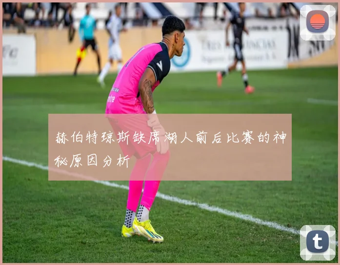 赫伯特琼斯缺席湖人前后比赛的神秘原因分析