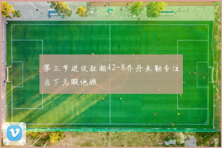 第三节进攻狂潮42-8乔丹米勒专注当下无暇他顾