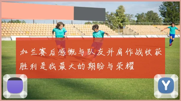 加兰赛后感慨与队友并肩作战收获胜利是我最大的期盼与荣耀