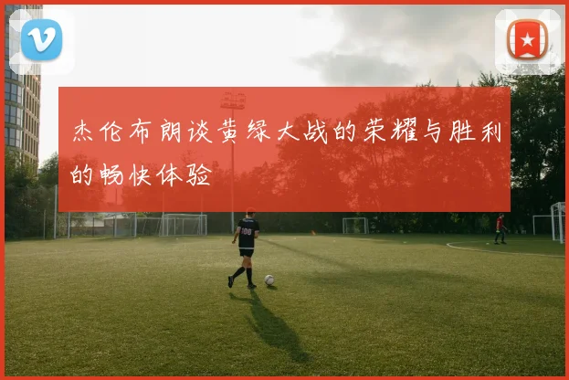 杰伦布朗谈黄绿大战的荣耀与胜利的畅快体验