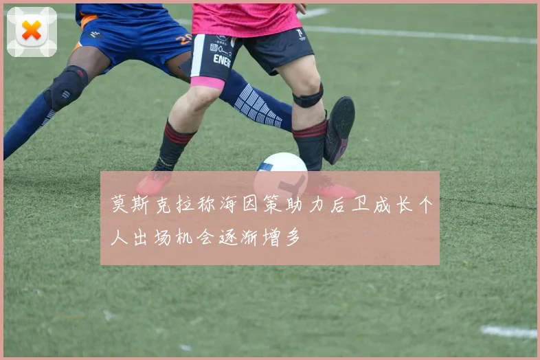 莫斯克拉称海因策助力后卫成长个人出场机会逐渐增多