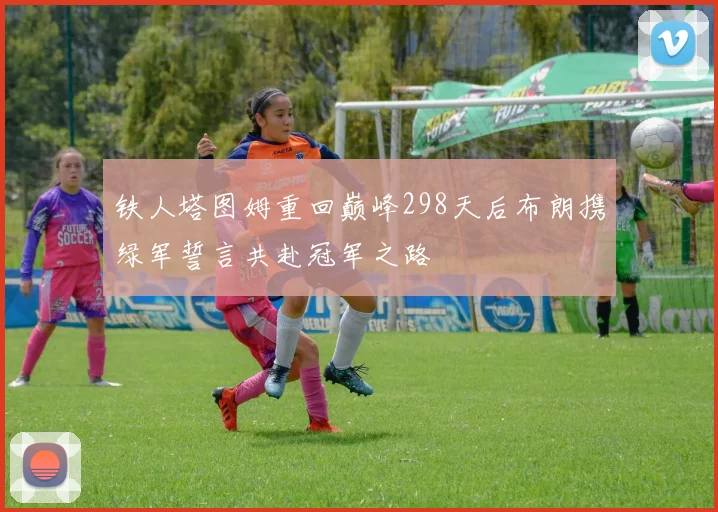 铁人塔图姆重回巅峰298天后布朗携绿军誓言共赴冠军之路