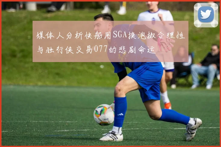 媒体人分析快船用SGA换泡椒合理性与独行侠交易077的悲剧命运