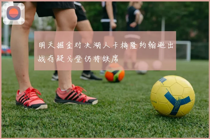 明天掘金对决湖人卡梅隆约翰逊出战存疑戈登仍将缺席