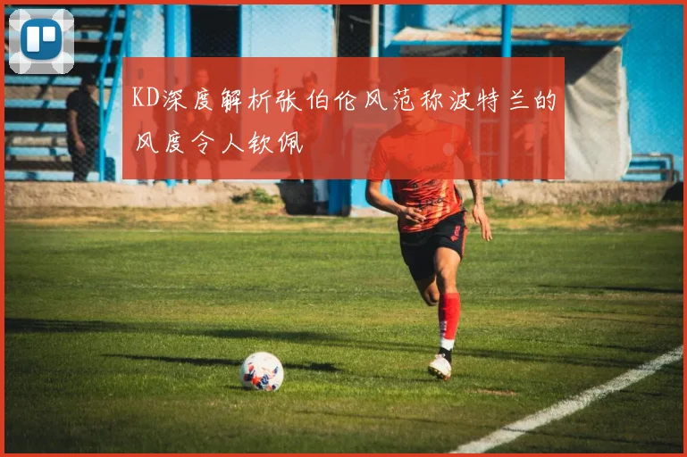 KD深度解析张伯伦风范称波特兰的风度令人钦佩