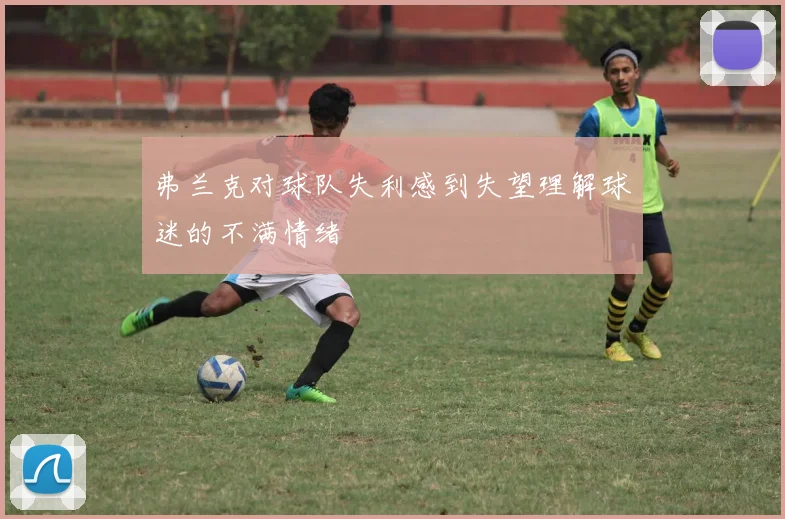 弗兰克对球队失利感到失望理解球迷的不满情绪