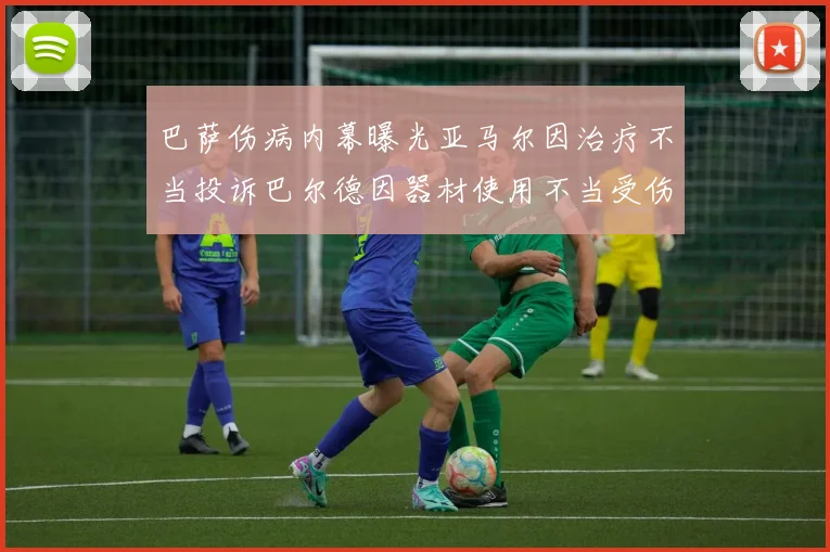 巴萨伤病内幕曝光亚马尔因治疗不当投诉巴尔德因器材使用不当受伤