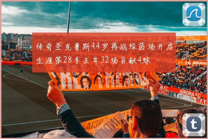 传奇圣克鲁斯44岁再战绿茵场开启生涯第28季去年32场贡献4球