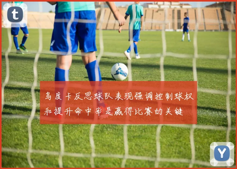 乌度卡反思球队表现强调控制球权和提升命中率是赢得比赛的关键