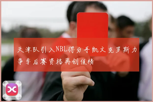 天津队引入NBL得分手凯文克罗斯力争季后赛资格再创佳绩