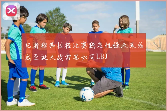 记者称弗拉格比赛稳定性强未来或成圣诞大战常客如同LBJ