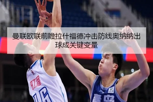 曼联欧联前瞻拉什福德冲击防线奥纳纳出球成关键变量